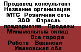 Продавец-консультант › Название организации ­ МТС, Розничная сеть, ЗАО › Отрасль предприятия ­ Продажи › Минимальный оклад ­ 60 000 - Все города Работа » Вакансии   . Ивановская обл.